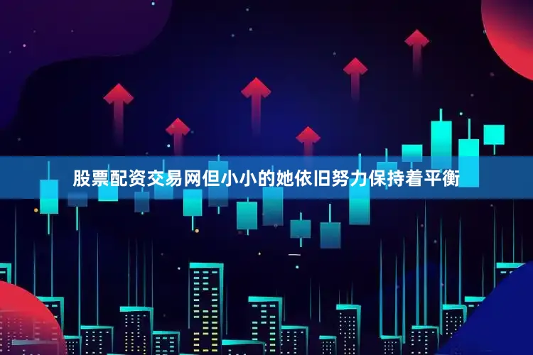 股票配资交易网但小小的她依旧努力保持着平衡