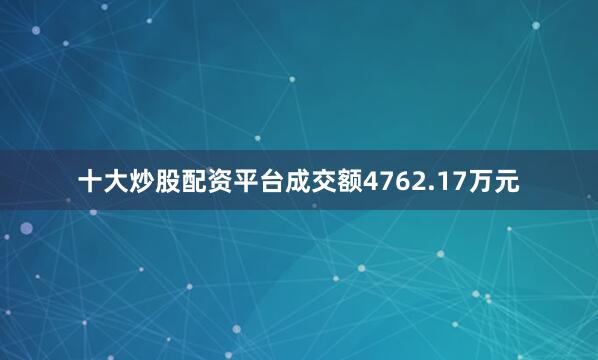十大炒股配资平台成交额4762.17万元