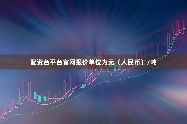 配资台平台官网报价单位为元（人民币）/吨