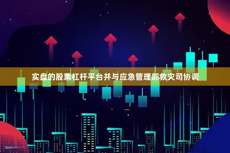 实盘的股票杠杆平台并与应急管理部救灾司协调