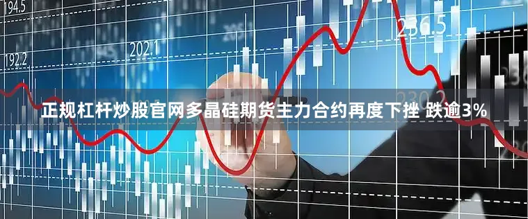 正规杠杆炒股官网多晶硅期货主力合约再度下挫 跌逾3%