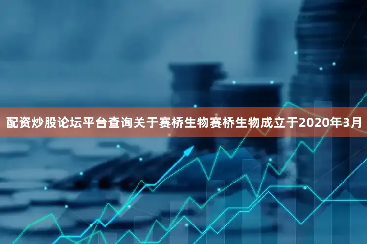 配资炒股论坛平台查询关于赛桥生物赛桥生物成立于2020年3月