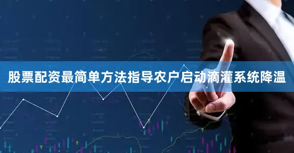 股票配资最简单方法指导农户启动滴灌系统降温