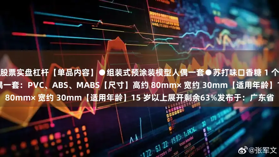 股票实盘杠杆【单品内容】●组装式预涂装模型人偶一套●苏打味口香糖 1 个【材质】组装式预涂装模型人偶一套：PVC、ABS、MABS【尺寸】高约 80mm× 宽约 30mm【适用年龄】15 岁以上展开剩余63%发布于：广东省