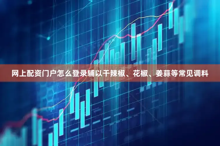 网上配资门户怎么登录辅以干辣椒、花椒、姜蒜等常见调料