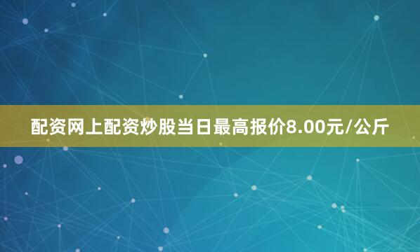 配资网上配资炒股当日最高报价8.00元/公斤