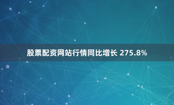 股票配资网站行情同比增长 275.8%