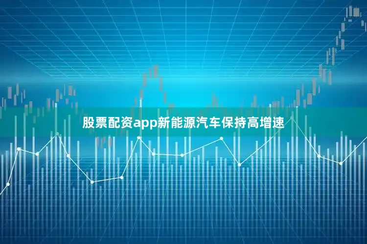 股票配资app新能源汽车保持高增速