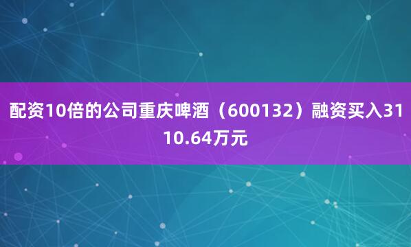 配资10倍的公司重庆啤酒（600132）融资买入3110.64万元