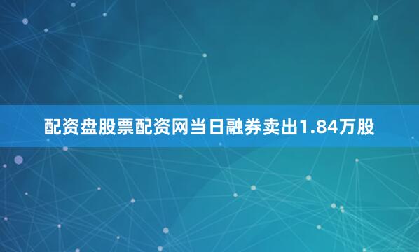配资盘股票配资网当日融券卖出1.84万股