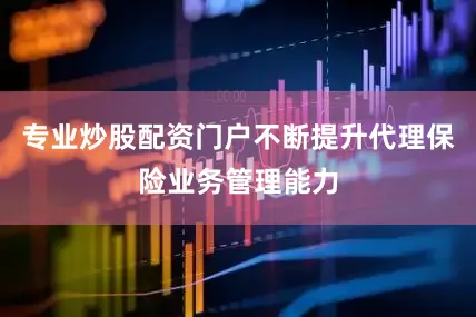 专业炒股配资门户不断提升代理保险业务管理能力